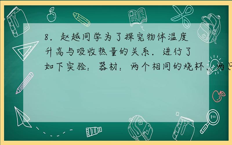 8．赵越同学为了探究物体温度升高与吸收热量的关系．进行了如下实验：器材：两个相同的烧杯、两只温度汁、相同质量的水和煤油、洒精灯2个、铁架台等 将分别盛有相同质量的水和煤油