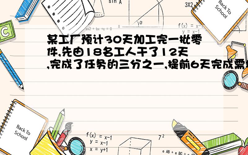 某工厂预计30天加工完一批零件,先由18名工人干了12天,完成了任务的三分之一,提前6天完成需增加几个工人