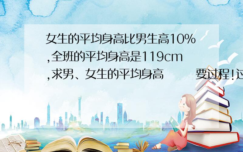 女生的平均身高比男生高10%,全班的平均身高是119cm,求男、女生的平均身高       要过程!过程!某班男生人数是女生的六分之五,女生的平均身高比男生高10%,全班的平均身高是119cm,求男、女生的