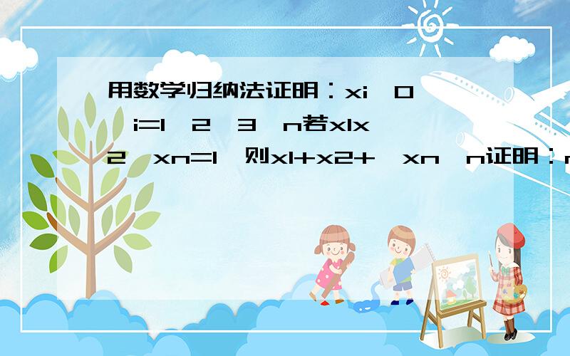 用数学归纳法证明：xi>0 ,i=1,2,3…n若x1x2…xn=1,则x1+x2+…xn≥n证明：n=1时,命题成立,假设n=k时命题成立即 x1x2…xk=1时,x1+x2+…xk≥k当n=k+1 时,由归纳假设 ∴ xk+1=1∴ x1+x2+…xk+xk+1≥k+ 1 ∴对一切正整