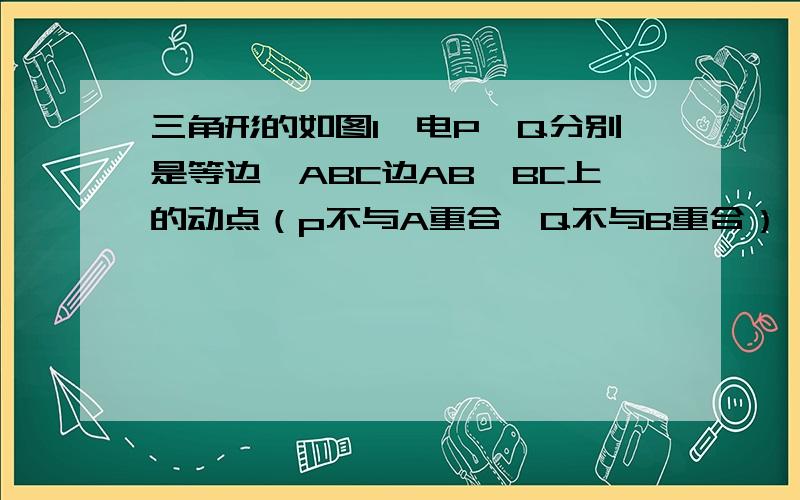 三角形的如图1,电P,Q分别是等边△ABC边AB,BC上的动点（p不与A重合,Q不与B重合）,点P从顶点A,点Q从顶点B出发,且它们的运动速度相同,连接AQ,CP交宇点M.（1）求证：△ABQ≡△CAP（2）当点P,Q分别在AB