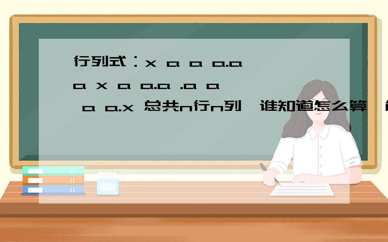 行列式：x a a a.a a x a a.a .a a a a.x 总共n行n列,谁知道怎么算嘛能用线性代数的内容解吗？你这个我看不懂。