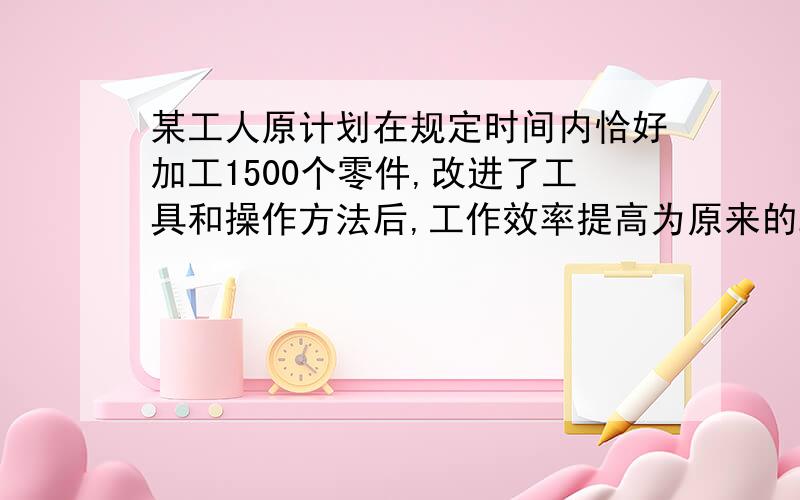 某工人原计划在规定时间内恰好加工1500个零件,改进了工具和操作方法后,工作效率提高为原来的2倍,接上：因此加工1500个零件时,比原计划提前了5小时,问原计划每小时加工多少个零件?