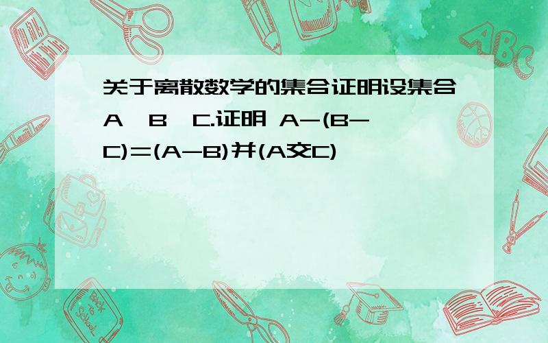 关于离散数学的集合证明设集合A,B,C.证明 A-(B-C)=(A-B)并(A交C)