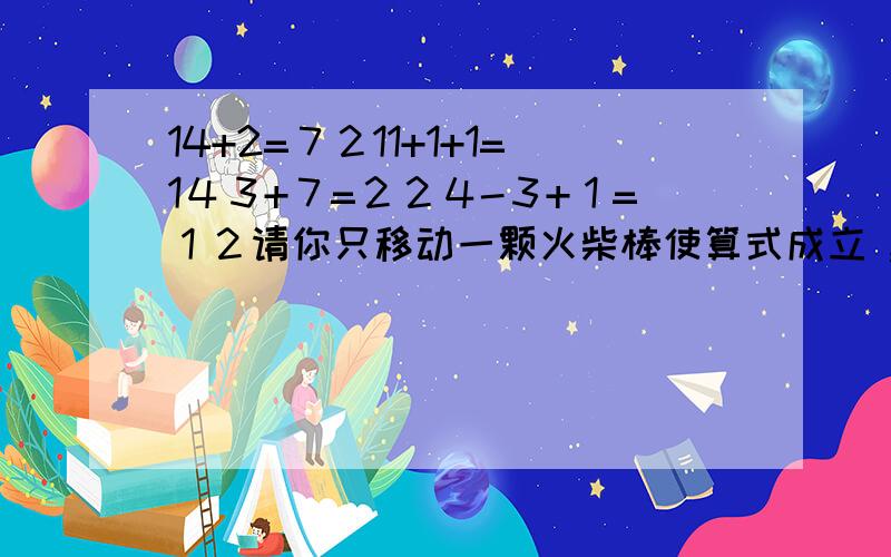 14+2=７２11+1+1=1４３+７=２２４-３+１=１２请你只移动一颗火柴棒使算式成立 ,