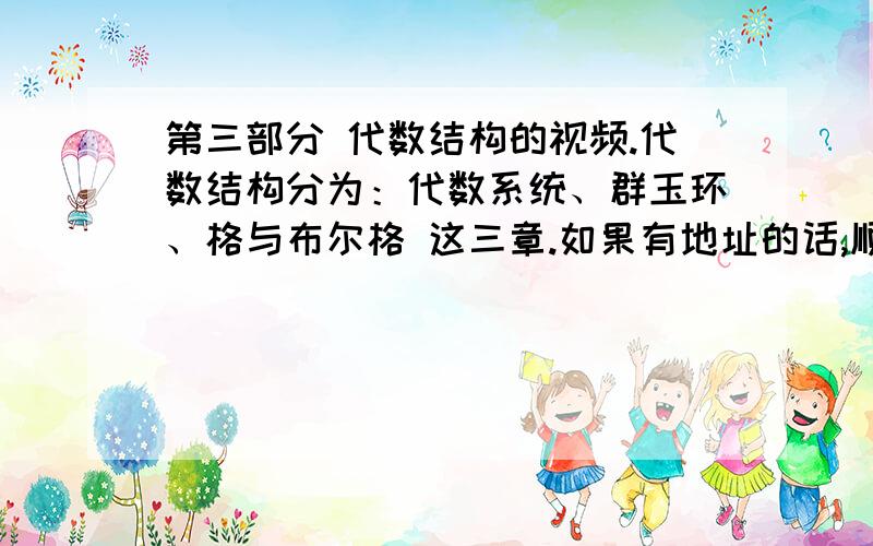 第三部分 代数结构的视频.代数结构分为：代数系统、群玉环、格与布尔格 这三章.如果有地址的话,顺便回答时把视频地址黏上.