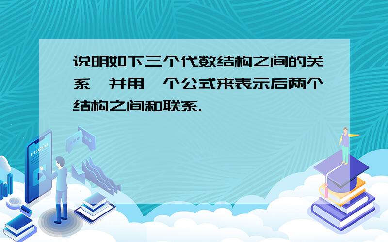 说明如下三个代数结构之间的关系,并用一个公式来表示后两个结构之间和联系.