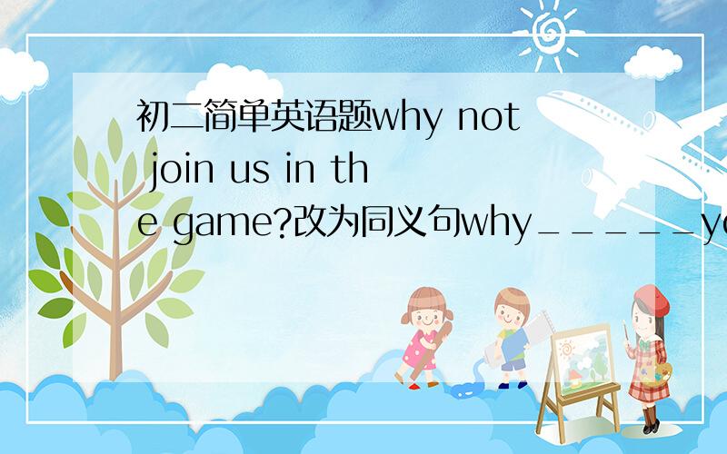 初二简单英语题why not join us in the game?改为同义句why_____you ______us in the game?too...to,never,young,are,startdong,you,things(连词成句）________________________________________________________.