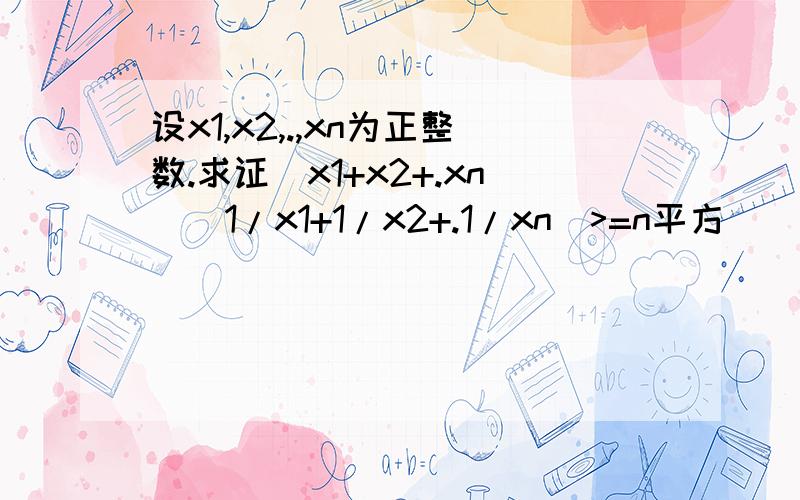 设x1,x2,.,xn为正整数.求证（x1+x2+.xn）（1/x1+1/x2+.1/xn)>=n平方