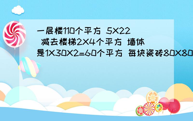 一层楼110个平方 5X22 减去楼梯2X4个平方 墙体是1X30X2=60个平方 每块瓷砖80X80CM 问 这层房间需要多少块瓷砖