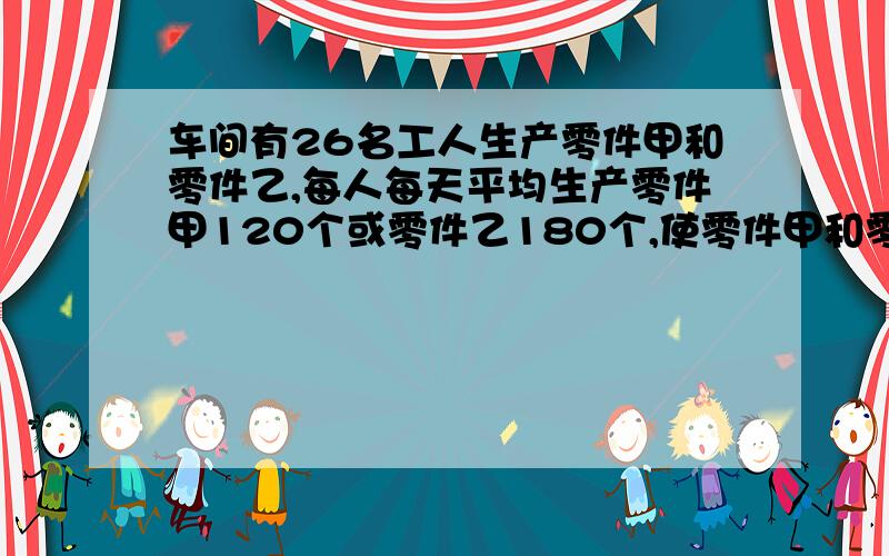 车间有26名工人生产零件甲和零件乙,每人每天平均生产零件甲120个或零件乙180个,使零件甲和零件乙按3：2配套,怎样分配?务必用一元一次方程