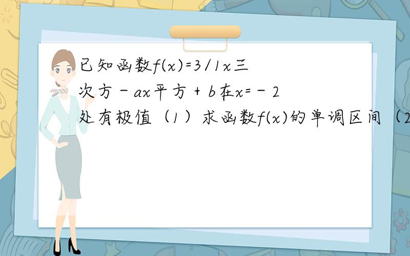 已知函数f(x)=3/1x三次方－ax平方＋b在x=－2处有极值（1）求函数f(x)的单调区间（2）求函数f(x)在[－3,3]上有且仅有一个零点,求b的取值范围.（提示：上面是x的三次方和x的平方）