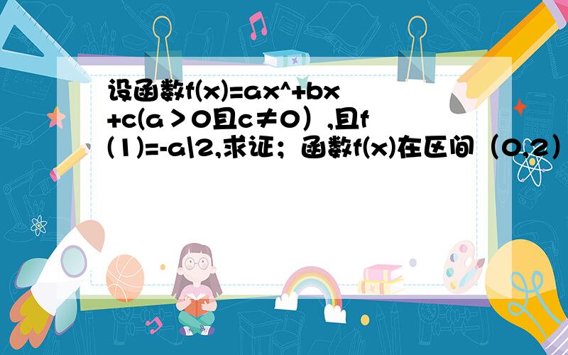 设函数f(x)=ax^+bx+c(a＞0且c≠0）,且f(1)=-a\2,求证；函数f(x)在区间（0,2）内至少有一个零点