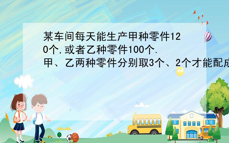 某车间每天能生产甲种零件120个,或者乙种零件100个.甲、乙两种零件分别取3个、2个才能配成一套,要在45天内生产最多的成套产品,问：怎样安排生产甲、乙两种零件的天数