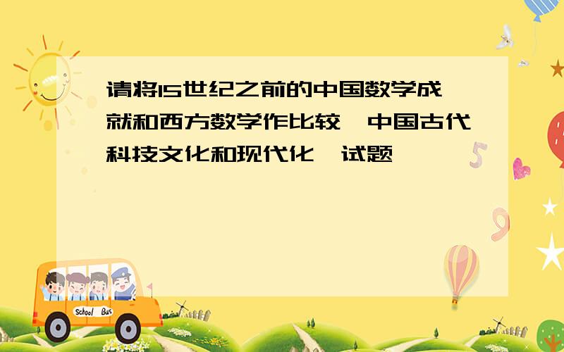 请将15世纪之前的中国数学成就和西方数学作比较《中国古代科技文化和现代化》试题