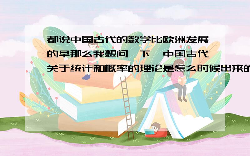 都说中国古代的数学比欧洲发展的早那么我想问一下,中国古代关于统计和概率的理论是怎么时候出来的,比欧洲早吗?