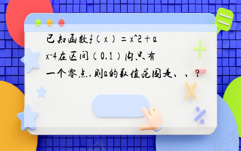 已知函数f（x）=x^2+ax-4在区间（0,1）内只有一个零点,则a的取值范围是、、?