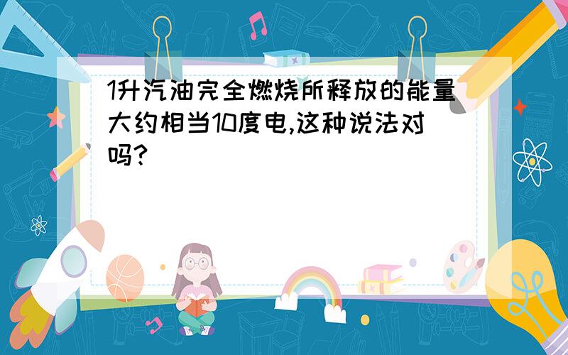 1升汽油完全燃烧所释放的能量大约相当10度电,这种说法对吗?