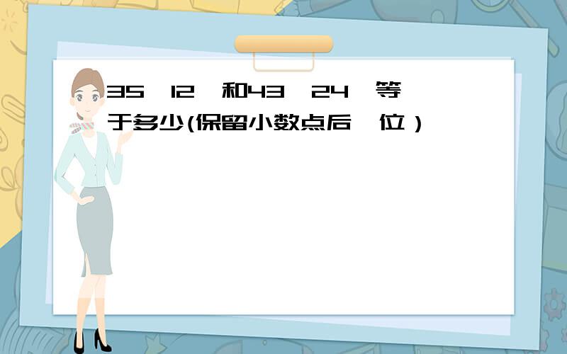 35°12'和43°24'等于多少(保留小数点后一位）