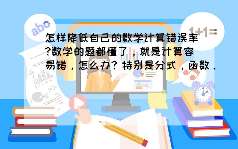 怎样降低自己的数学计算错误率?数学的题都懂了，就是计算容易错，怎么办？特别是分式，函数。