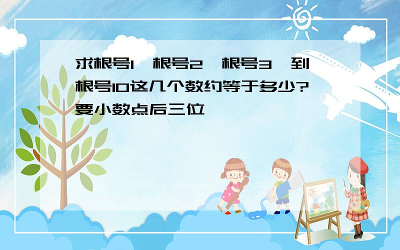 求根号1,根号2,根号3…到根号10这几个数约等于多少?要小数点后三位