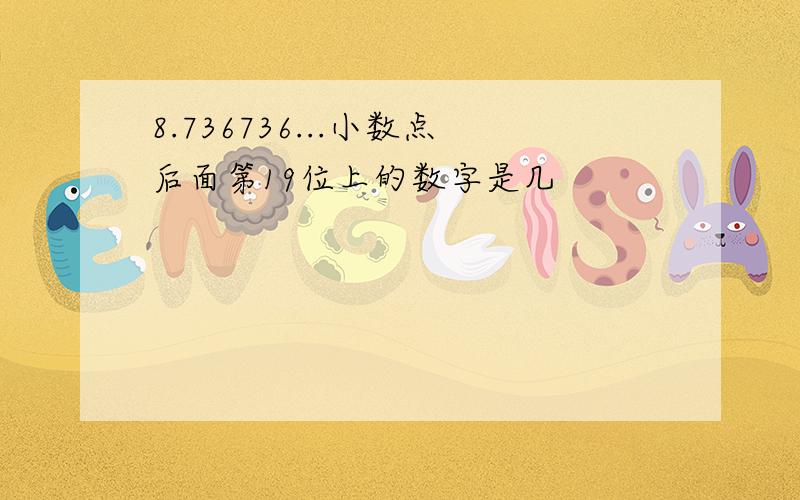 8.736736...小数点后面第19位上的数字是几