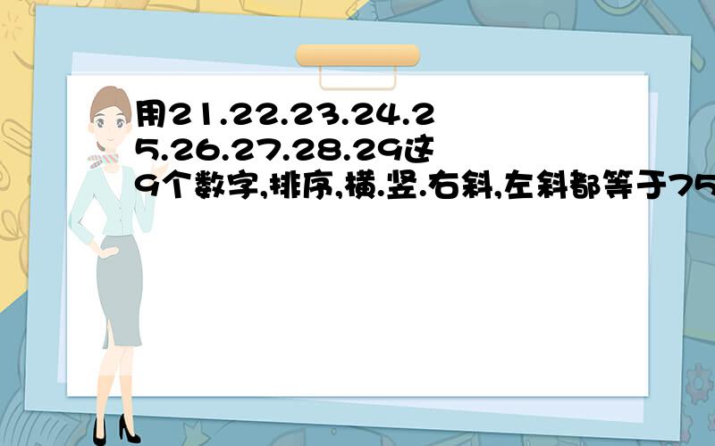 用21.22.23.24.25.26.27.28.29这9个数字,排序,横.竖.右斜,左斜都等于75.如何做?