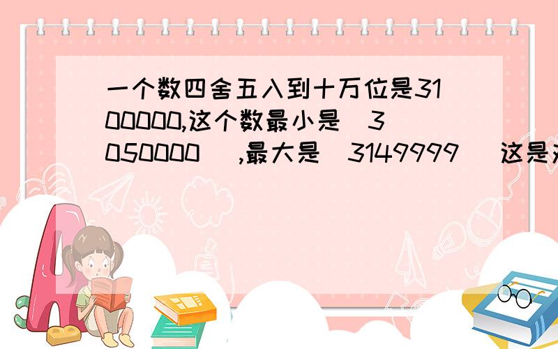 一个数四舍五入到十万位是3100000,这个数最小是（3050000 ）,最大是（3149999 ）这是对的吗？