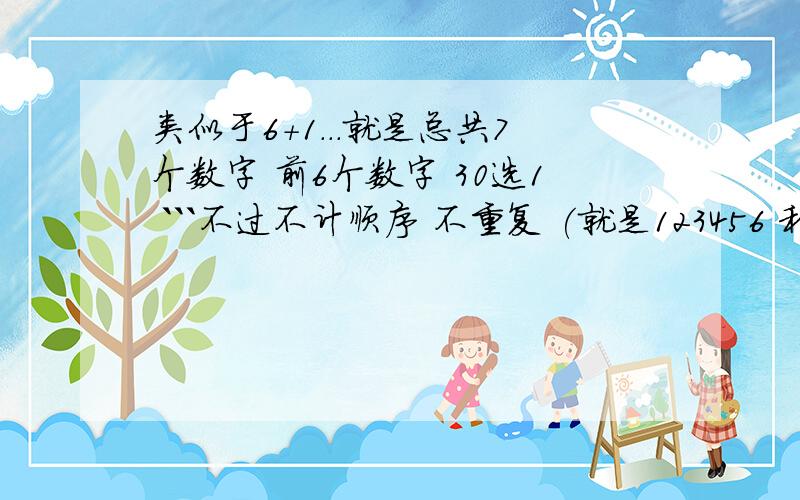 类似于6+1...就是总共7个数字 前6个数字 30选1 ```不过不计顺序 不重复 (就是123456 和654321是一样的 而且不会出现334426这种情况) ``最后1个数字 10选1 ``总共分为6个奖项..1等奖6+1 2等奖6+03等奖5+14