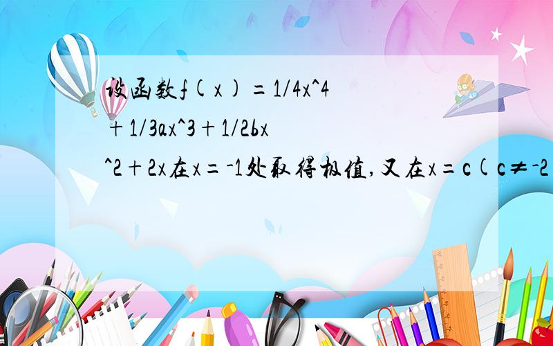 设函数f(x)=1/4x^4+1/3ax^3+1/2bx^2+2x在x=-1处取得极值,又在x=c(c≠-2)处有f'(c)=0,但在x=c处无极值,求a、b的值答案：当c=1时 a=0,b=-3；当c=-1时,a=4.b=5       求解释怎样可以说明-2也是一阶导数f'(x)=0的一个解