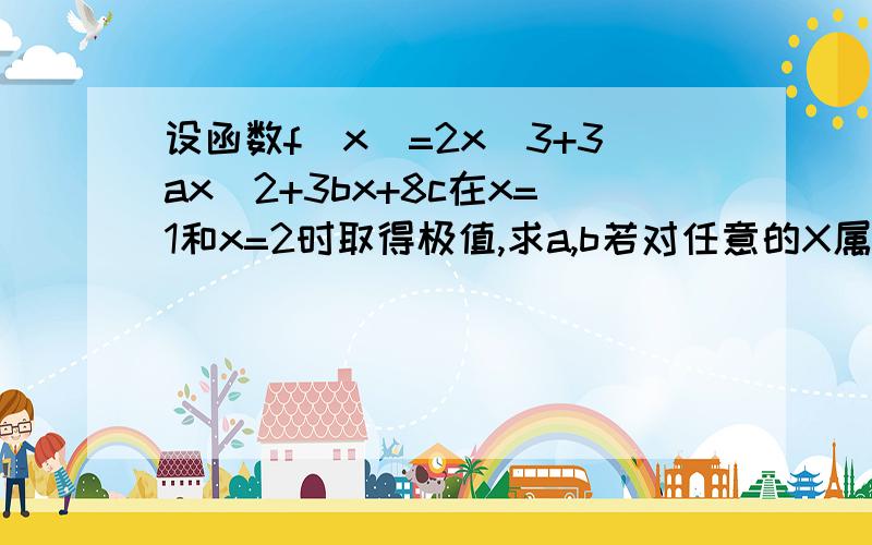 设函数f(x)=2x^3+3ax^2+3bx+8c在x=1和x=2时取得极值,求a,b若对任意的X属于[0,3],都有f(x)