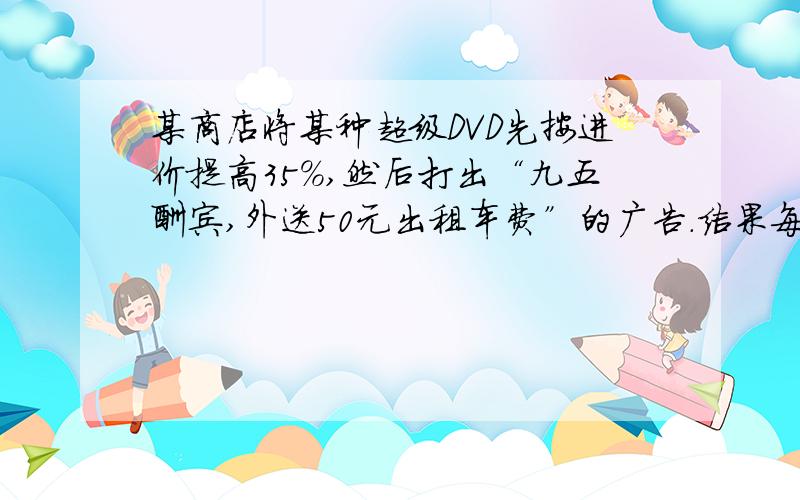 某商店将某种超级DVD先按进价提高35%,然后打出“九五酬宾,外送50元出租车费”的广告.结果每台仍获利208元,那么每台超级DVD的进价是多少元?