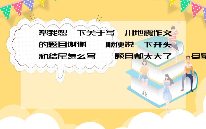 帮我想一下关于写汶川地震作文的题目谢谢``顺便说一下开头和结尾怎么写``题目都太大了``尽量具体到一件事上``