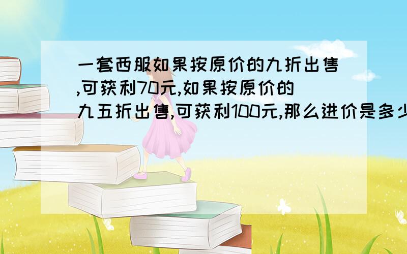 一套西服如果按原价的九折出售,可获利70元,如果按原价的九五折出售,可获利100元,那么进价是多少元?一套西服如果按原价的九折出售,可获利70元,如果按原价的九五折出售,可获利100元,那么这