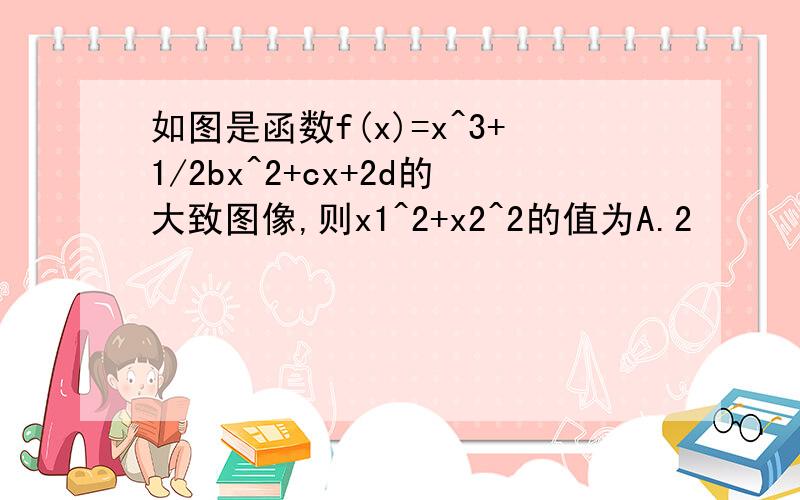 如图是函数f(x)=x^3+1/2bx^2+cx+2d的大致图像,则x1^2+x2^2的值为A.2      B.20/9     C.14/9     D.16/9