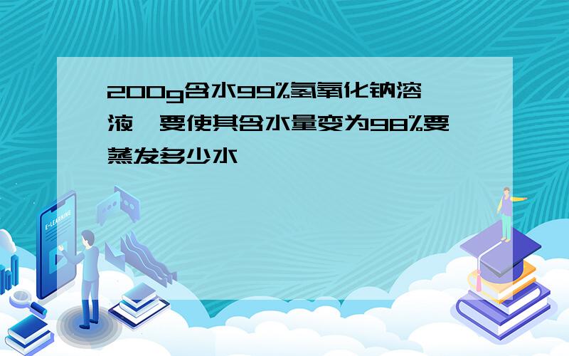 200g含水99%氢氧化钠溶液,要使其含水量变为98%要蒸发多少水