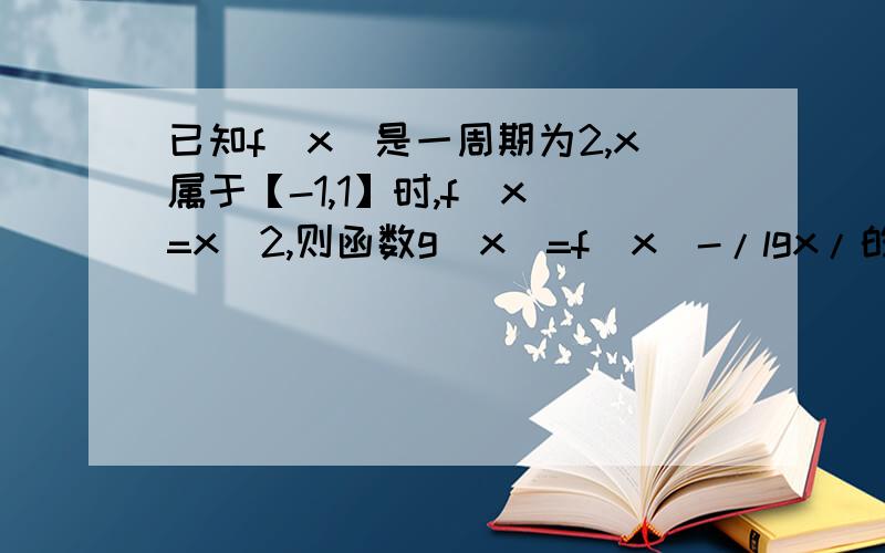 已知f(x)是一周期为2,x属于【-1,1】时,f(x)=x^2,则函数g(x)=f(x)-/lgx/的零点个数