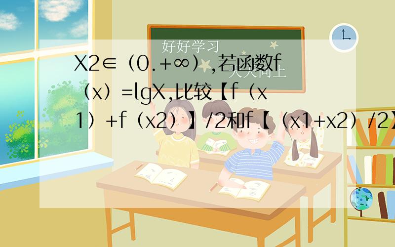 X2∈（0.+∞）,若函数f（x）=lgX,比较【f（x1）+f（x2）】/2和f【（x1+x2）/2】大小.