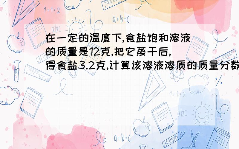 在一定的温度下,食盐饱和溶液的质量是12克,把它蒸干后,得食盐3.2克,计算该溶液溶质的质量分数是多少在一定的温度下,食盐饱和溶液的质量是12克,把它蒸干后,得食盐3.2克1、计算该溶液溶质