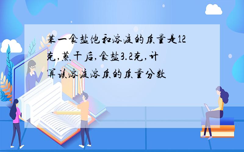 某一食盐饱和溶液的质量是12克,蒸干后,食盐3.2克,计算该溶液溶质的质量分数