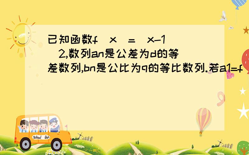 已知函数f(x)=(x-1)^2,数列an是公差为d的等差数列,bn是公比为q的等比数列.若a1=f(d-值1),a3=f(d+1),b1=f(q-1),b3=f(q+1) (Ⅰ)求数列an,bn的通项公式； (Ⅱ)设数列cn对任意自然数n均有c1/b1+c2/2b2+……+cn/nbn=an+1,