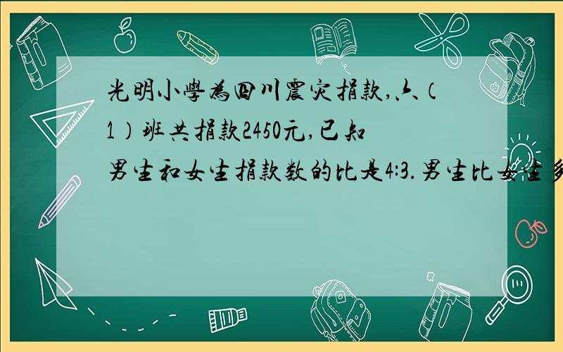 光明小学为四川震灾捐款,六（1）班共捐款2450元,已知男生和女生捐款数的比是4:3.男生比女生多捐款多少元?不能用 方程六年级题目,要有详细过程