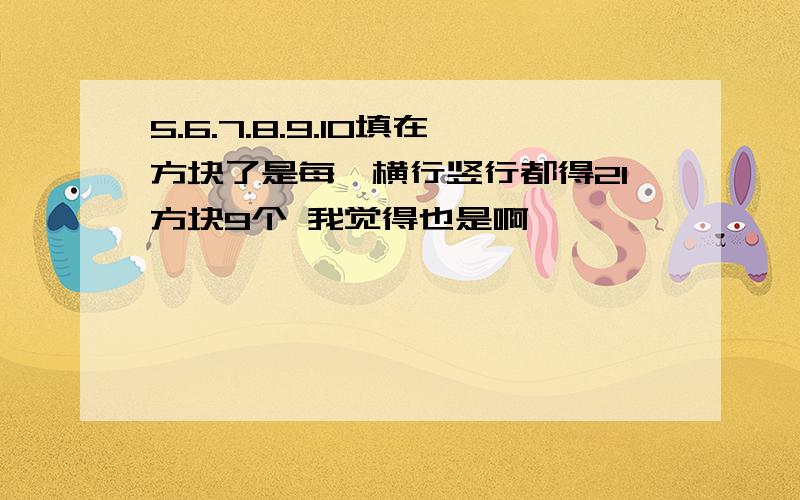 5.6.7.8.9.10填在方块了是每一横行竖行都得21方块9个 我觉得也是啊