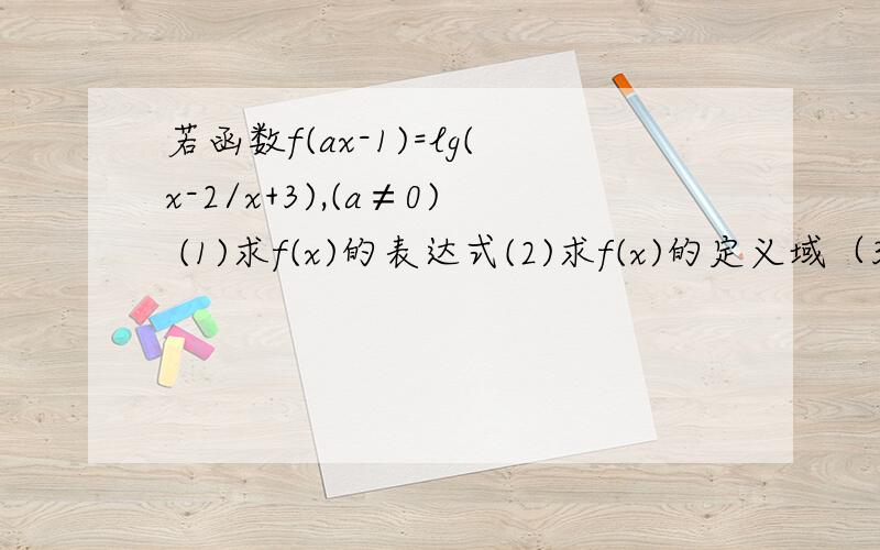 若函数f(ax-1)=lg(x-2/x+3),(a≠0) (1)求f(x)的表达式(2)求f(x)的定义域（3）是否存在a，使f(x)为奇函数或偶函数？若存在，求a