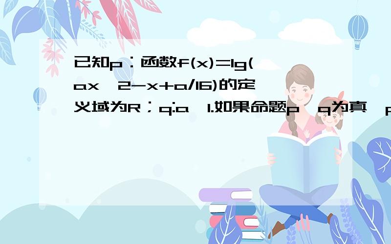 已知p：函数f(x)=lg(ax^2-x+a/16)的定义域为R；q:a≥1.如果命题p∨q为真,p∧q为假,求实数a的取值范围