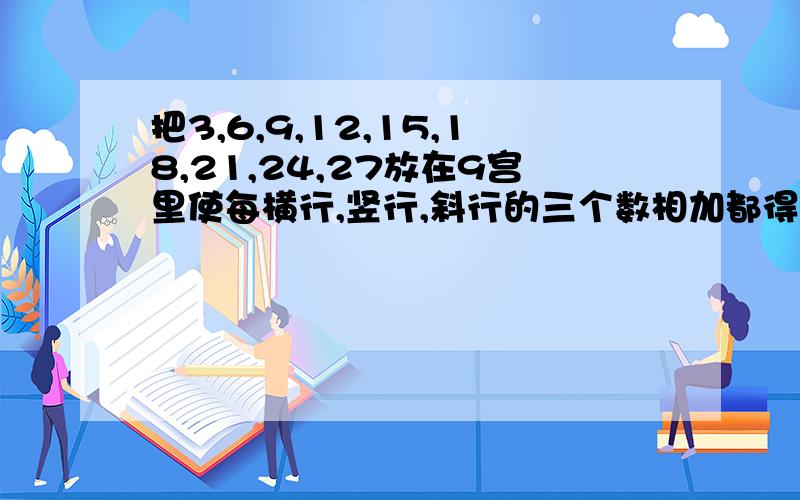 把3,6,9,12,15,18,21,24,27放在9宫里使每横行,竖行,斜行的三个数相加都得45.