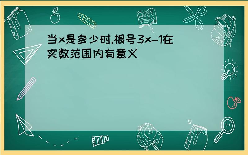 当x是多少时,根号3x-1在实数范围内有意义