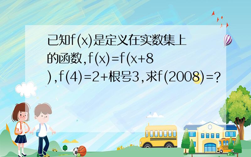 已知f(x)是定义在实数集上的函数,f(x)=f(x+8),f(4)=2+根号3,求f(2008)=?