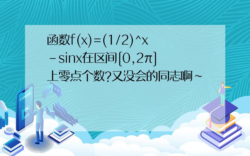 函数f(x)=(1/2)^x-sinx在区间[0,2π]上零点个数?又没会的同志啊~