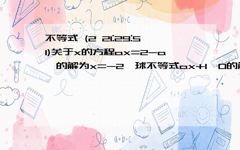 不等式 (2 21:29:51)关于x的方程ax=2-a,的解为x=-2,球不等式ax+1＞0的解集